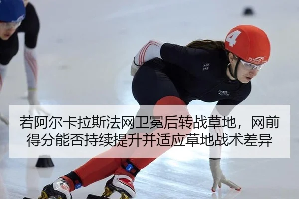 若阿尔卡拉斯法网卫冕后转战草地，网前得分能否持续提升并适应草地战术差异