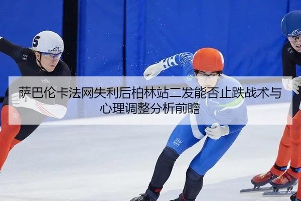 萨巴伦卡法网失利后柏林站二发能否止跌战术与心理调整分析前瞻