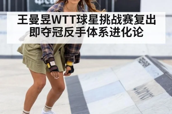 王曼昱WTT球星挑战赛复出即夺冠反手体系进化论