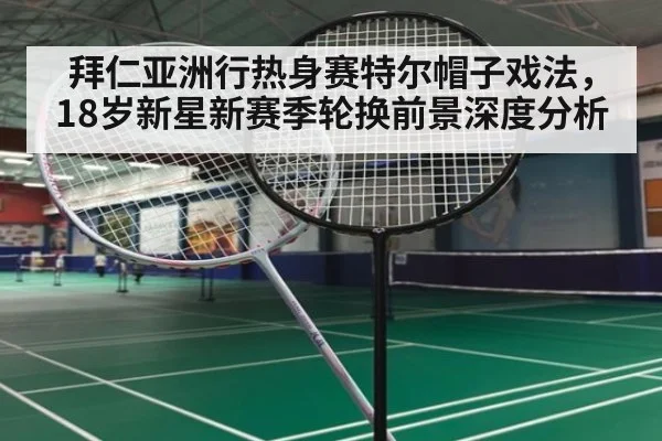 拜仁亚洲行热身赛特尔帽子戏法，18岁新星新赛季轮换前景深度分析