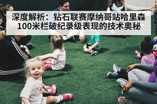 深度解析：钻石联赛摩纳哥站哈里森100米栏破纪录级表现的技术奥秘