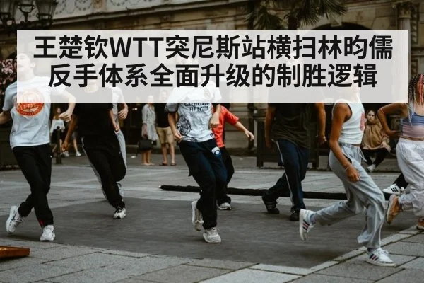 王楚钦WTT突尼斯站横扫林昀儒 反手体系全面升级的制胜逻辑