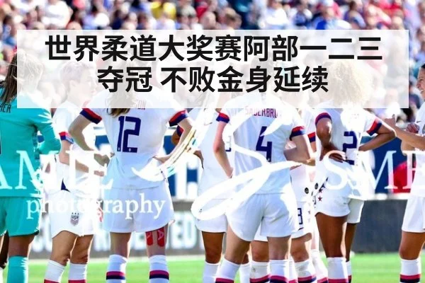 世界柔道大奖赛阿部一二三夺冠 不败金身延续
